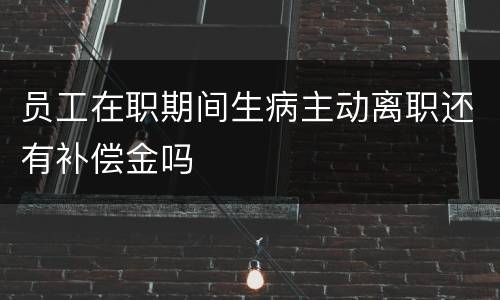 员工在职期间生病主动离职还有补偿金吗