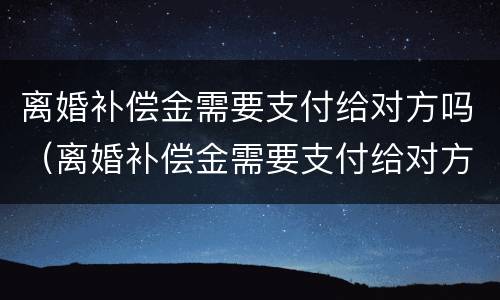 离婚补偿金需要支付给对方吗（离婚补偿金需要支付给对方吗法院）