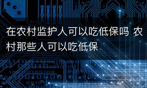 在农村监护人可以吃低保吗 农村那些人可以吃低保