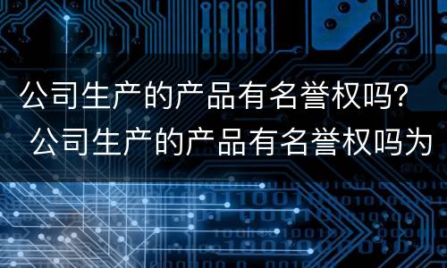 公司生产的产品有名誉权吗？ 公司生产的产品有名誉权吗为什么