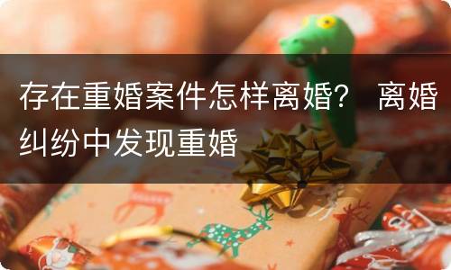 存在重婚案件怎样离婚？ 离婚纠纷中发现重婚