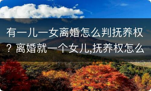 有一儿一女离婚怎么判抚养权? 离婚就一个女儿,抚养权怎么判