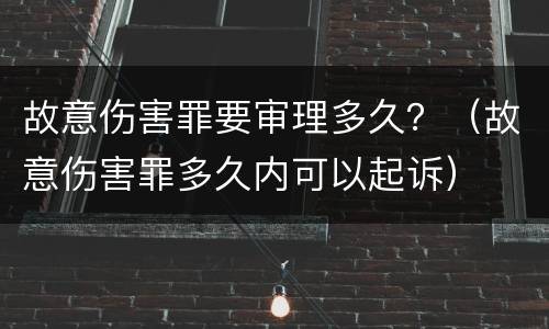 故意伤害罪要审理多久？（故意伤害罪多久内可以起诉）