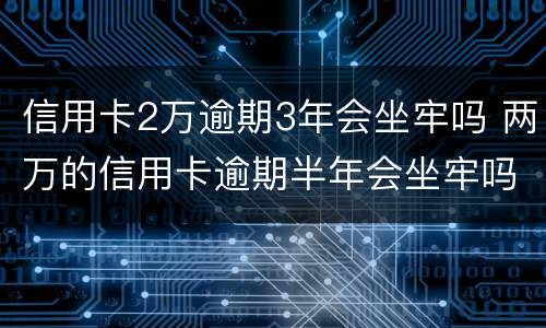 信用卡2万逾期3年会坐牢吗 两万的信用卡逾期半年会坐牢吗