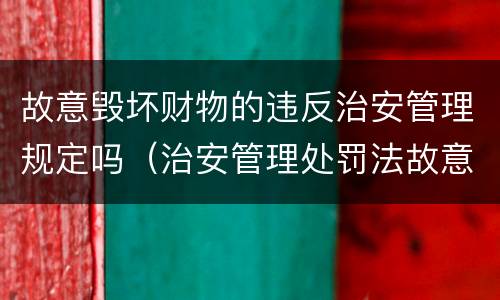故意毁坏财物的违反治安管理规定吗（治安管理处罚法故意毁坏公私财物）
