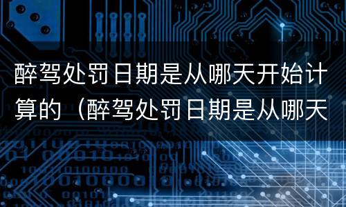 醉驾处罚日期是从哪天开始计算的（醉驾处罚日期是从哪天开始计算的呢）
