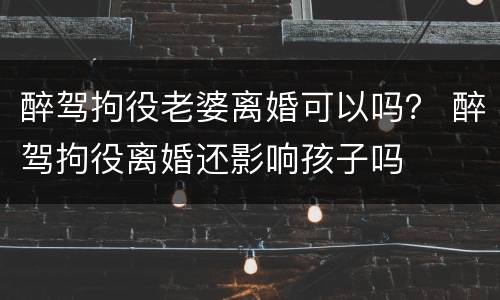 醉驾拘役老婆离婚可以吗？ 醉驾拘役离婚还影响孩子吗
