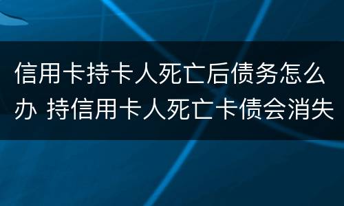 信用卡持卡人死亡后债务怎么办 持信用卡人死亡卡债会消失