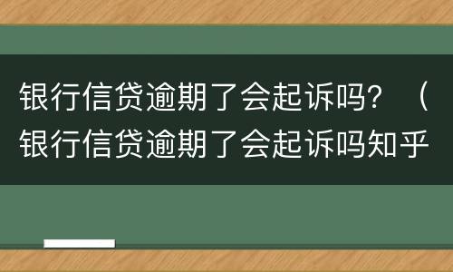 银行信贷逾期了会起诉吗？（银行信贷逾期了会起诉吗知乎）