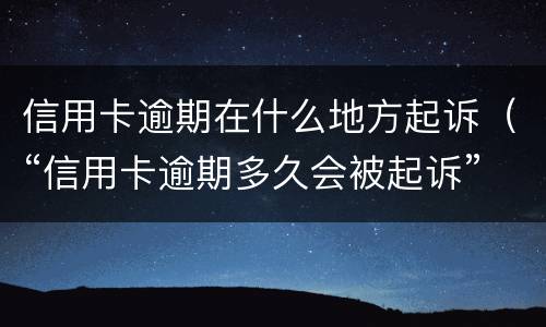 信用卡逾期在什么地方起诉（“信用卡逾期多久会被起诉”）