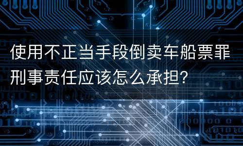 使用不正当手段倒卖车船票罪刑事责任应该怎么承担？