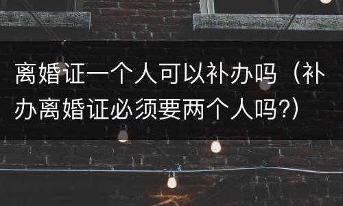 离婚证一个人可以补办吗（补办离婚证必须要两个人吗?）
