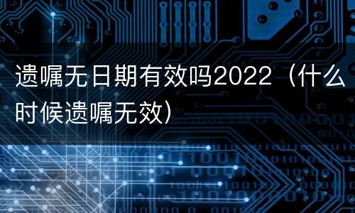 遗嘱无日期有效吗2022（什么时候遗嘱无效）