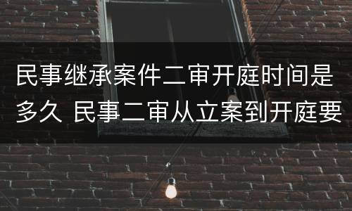民事继承案件二审开庭时间是多久 民事二审从立案到开庭要多少时间
