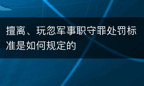 擅离、玩忽军事职守罪处罚标准是如何规定的