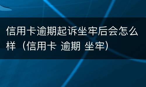 信用卡逾期起诉坐牢后会怎么样（信用卡 逾期 坐牢）