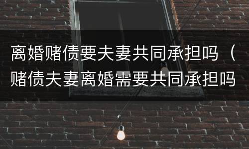离婚赌债要夫妻共同承担吗（赌债夫妻离婚需要共同承担吗）