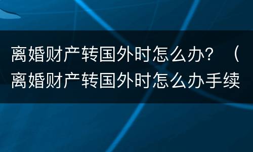 离婚财产转国外时怎么办？（离婚财产转国外时怎么办手续）