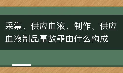 采集、供应血液、制作、供应血液制品事故罪由什么构成