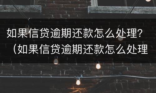 如果信贷逾期还款怎么处理？（如果信贷逾期还款怎么处理最好）