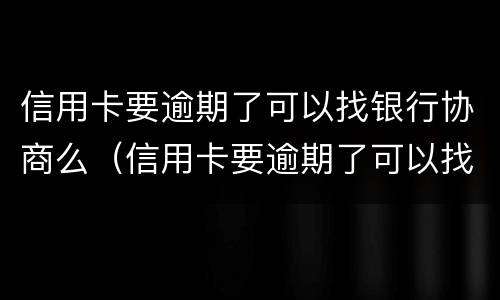 信用卡要逾期了可以找银行协商么（信用卡要逾期了可以找银行协商么）
