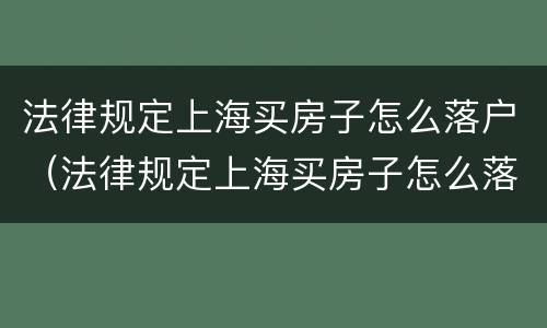 法律规定上海买房子怎么落户（法律规定上海买房子怎么落户的）