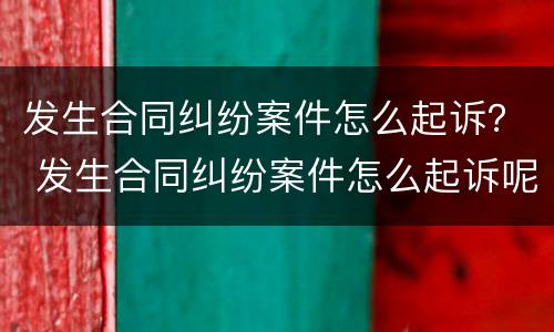 发生合同纠纷案件怎么起诉？ 发生合同纠纷案件怎么起诉呢