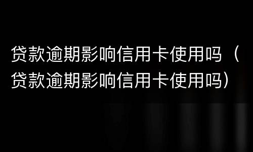 贷款逾期影响信用卡使用吗（贷款逾期影响信用卡使用吗）