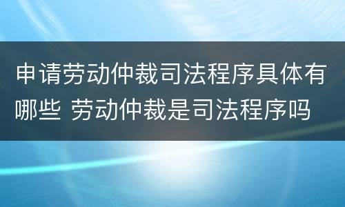 申请劳动仲裁司法程序具体有哪些 劳动仲裁是司法程序吗