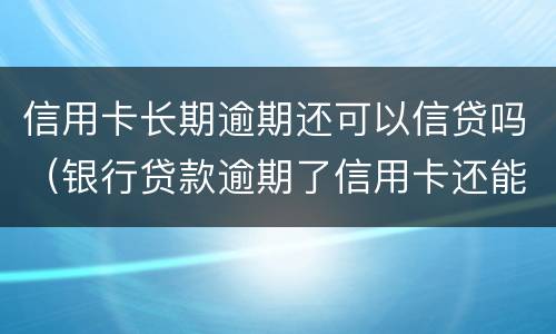 信用卡长期逾期还可以信贷吗（银行贷款逾期了信用卡还能用吗）