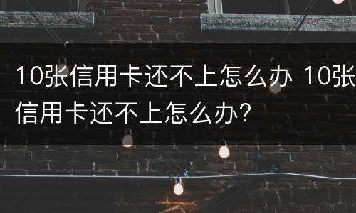 10张信用卡还不上怎么办 10张信用卡还不上怎么办?