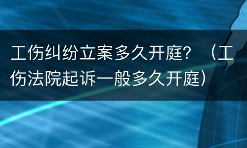 工伤纠纷立案多久开庭？（工伤法院起诉一般多久开庭）