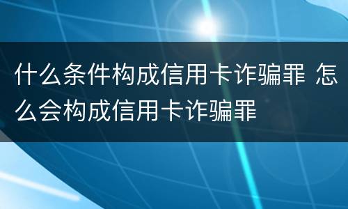 什么条件构成信用卡诈骗罪 怎么会构成信用卡诈骗罪