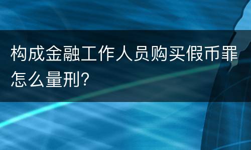 构成金融工作人员购买假币罪怎么量刑?