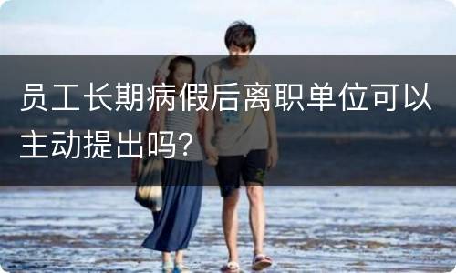 员工长期病假后离职单位可以主动提出吗？