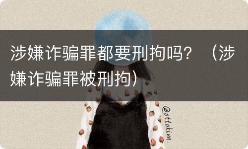 涉嫌诈骗罪都要刑拘吗？（涉嫌诈骗罪被刑拘）