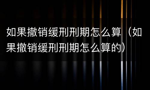 如果撤销缓刑刑期怎么算（如果撤销缓刑刑期怎么算的）