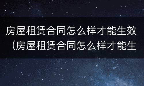 房屋租赁合同怎么样才能生效（房屋租赁合同怎么样才能生效呢）
