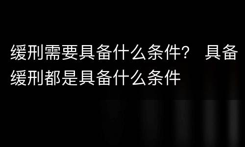 缓刑需要具备什么条件？ 具备缓刑都是具备什么条件
