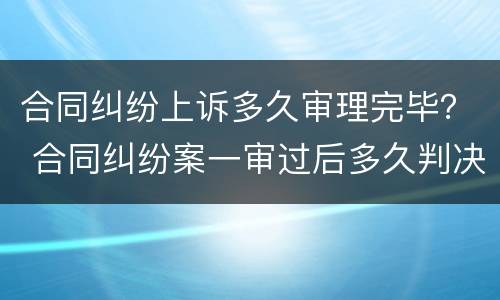 合同纠纷上诉多久审理完毕？ 合同纠纷案一审过后多久判决