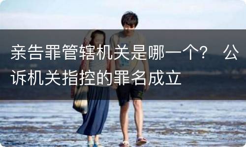 亲告罪管辖机关是哪一个？ 公诉机关指控的罪名成立