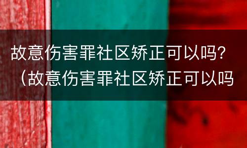 故意伤害罪社区矫正可以吗？（故意伤害罪社区矫正可以吗判多久）