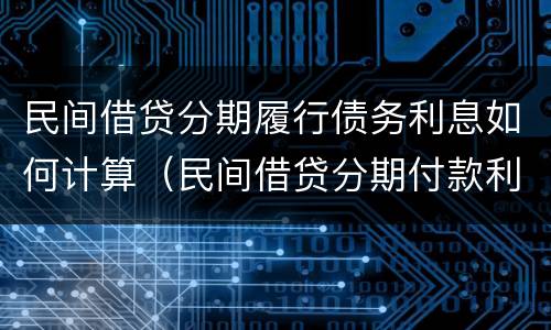 民间借贷分期履行债务利息如何计算（民间借贷分期付款利息怎么算）