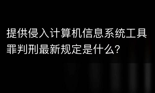 提供侵入计算机信息系统工具罪判刑最新规定是什么？