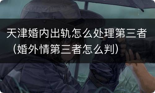 天津婚内出轨怎么处理第三者（婚外情第三者怎么判）
