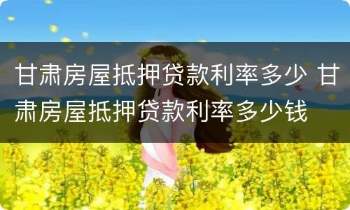 甘肃房屋抵押贷款利率多少 甘肃房屋抵押贷款利率多少钱