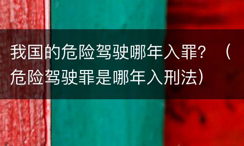 我国的危险驾驶哪年入罪？（危险驾驶罪是哪年入刑法）
