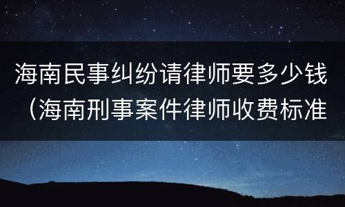 海南民事纠纷请律师要多少钱（海南刑事案件律师收费标准）