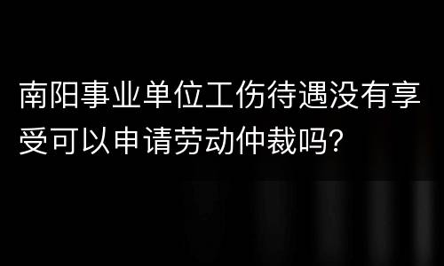 南阳事业单位工伤待遇没有享受可以申请劳动仲裁吗？