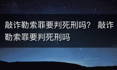 敲诈勒索罪要判死刑吗？ 敲诈勒索罪要判死刑吗